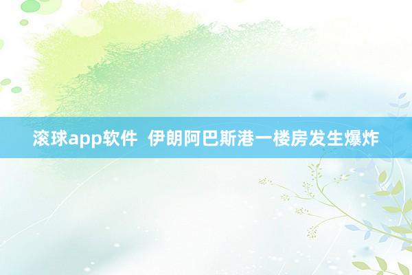 滚球app软件  伊朗阿巴斯港一楼房发生爆炸