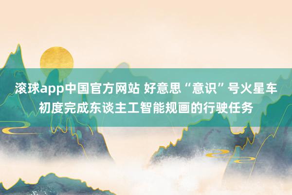 滚球app中国官方网站 好意思“意识”号火星车初度完成东谈主工智能规画的行驶任务