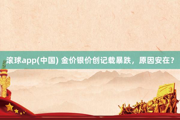 滚球app(中国) 金价银价创记载暴跌，原因安在？