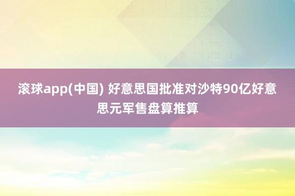 滚球app(中国) 好意思国批准对沙特90亿好意思元军售盘算推算