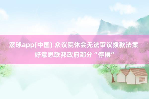 滚球app(中国) 众议院休会无法审议拨款法案 好意思联邦政府部分“停摆”