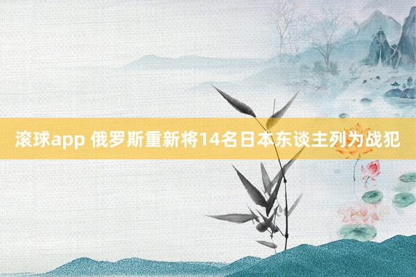 滚球app 俄罗斯重新将14名日本东谈主列为战犯