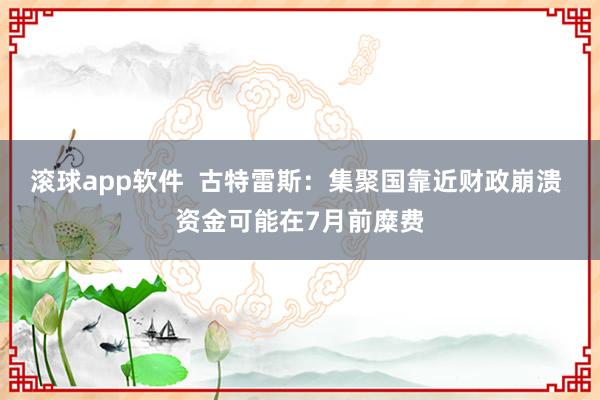 滚球app软件  古特雷斯：集聚国靠近财政崩溃 资金可能在7月前糜费