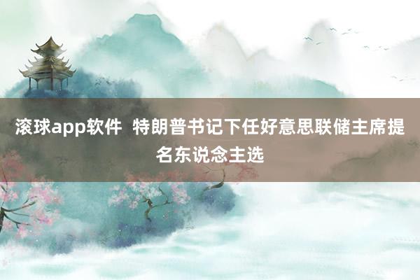 滚球app软件  特朗普书记下任好意思联储主席提名东说念主选