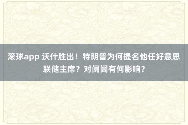 滚球app 沃什胜出！特朗普为何提名他任好意思联储主席？对阛阓有何影响？