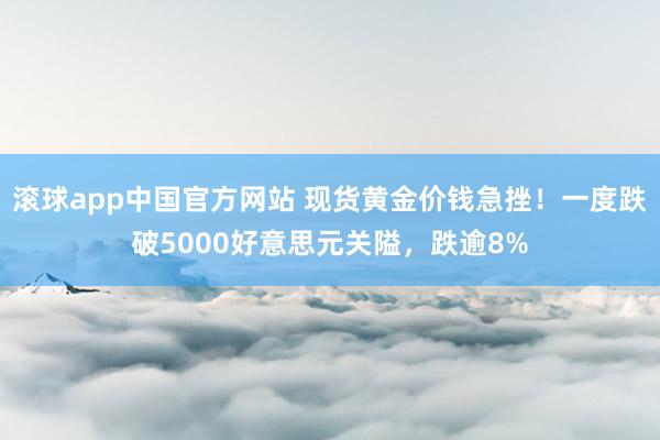 滚球app中国官方网站 现货黄金价钱急挫！一度跌破5000好意思元关隘，跌逾8%