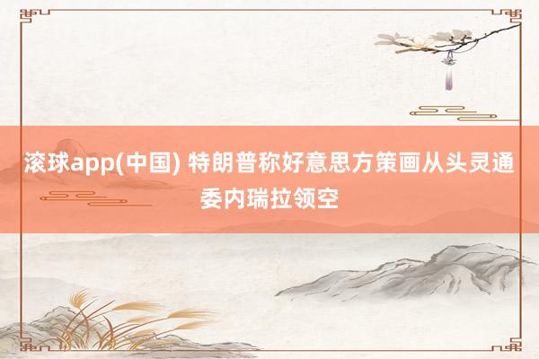 滚球app(中国) 特朗普称好意思方策画从头灵通委内瑞拉领空