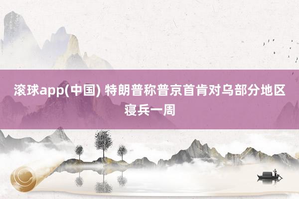 滚球app(中国) 特朗普称普京首肯对乌部分地区寝兵一周