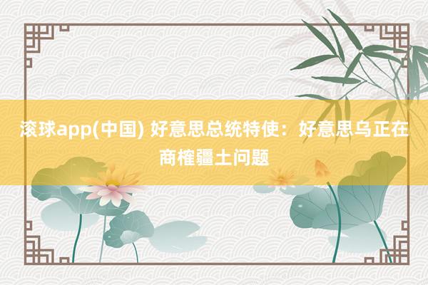 滚球app(中国) 好意思总统特使：好意思乌正在商榷疆土问题