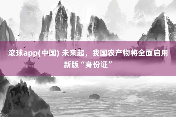 滚球app(中国) 未来起，我国农产物将全面启用新版“身份证”