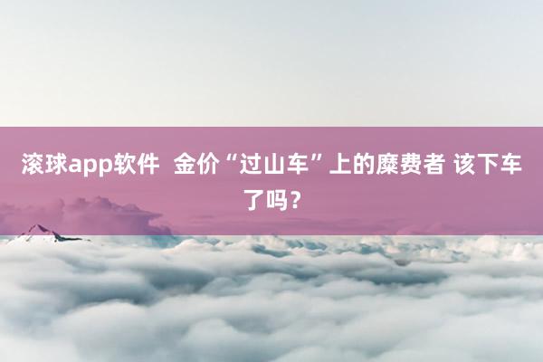 滚球app软件  金价“过山车”上的糜费者 该下车了吗？