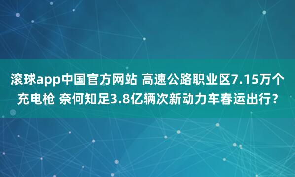 滚球app中国官方网站 高速公路职业区7.15万个充电枪 奈何知足3.8亿辆次新动力车春运出行？