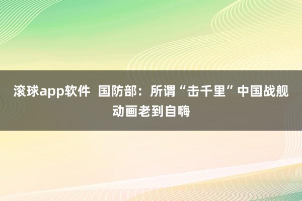 滚球app软件  国防部：所谓“击千里”中国战舰动画老到自嗨