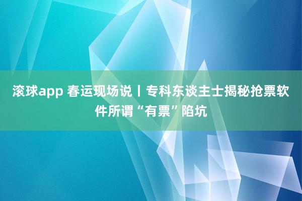 滚球app 春运现场说丨专科东谈主士揭秘抢票软件所谓“有票”陷坑