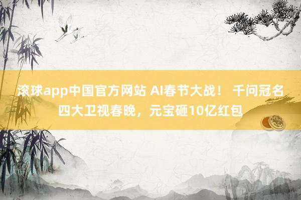 滚球app中国官方网站 AI春节大战！ 千问冠名四大卫视春晚，元宝砸10亿红包