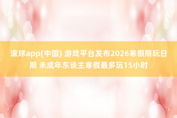 滚球app(中国) 游戏平台发布2026寒假限玩日期 未成年东谈主寒假最多玩15小时