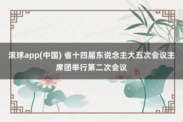 滚球app(中国) 省十四届东说念主大五次会议主席团举行第二次会议