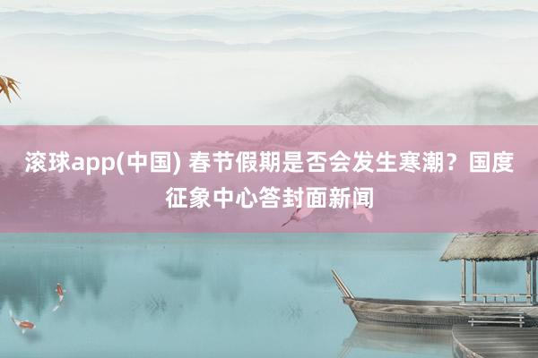 滚球app(中国) 春节假期是否会发生寒潮？国度征象中心答封面新闻