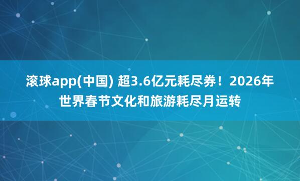 滚球app(中国) 超3.6亿元耗尽券！2026年世界春节文化和旅游耗尽月运转