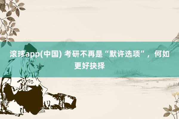 滚球app(中国) 考研不再是“默许选项”，何如更好抉择