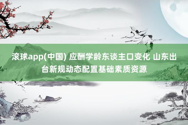 滚球app(中国) 应酬学龄东谈主口变化 山东出台新规动态配置基础素质资源