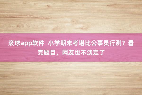 滚球app软件  小学期末考堪比公事员行测？看完题目，网友也不淡定了