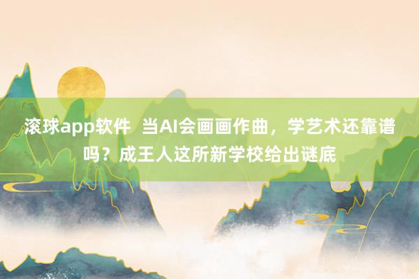 滚球app软件  当AI会画画作曲，学艺术还靠谱吗？成王人这所新学校给出谜底