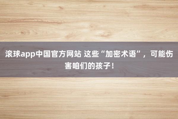 滚球app中国官方网站 这些“加密术语”，可能伤害咱们的孩子！