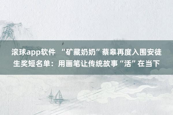 滚球app软件  “矿藏奶奶”蔡皋再度入围安徒生奖短名单：用画笔让传统故事“活”在当下