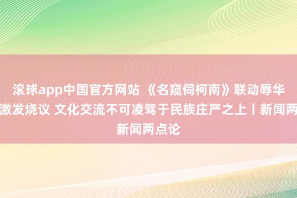 滚球app中国官方网站 《名窥伺柯南》联动辱华动漫激发烧议 文化交流不可凌驾于民族庄严之上丨新闻两点论