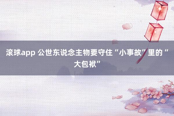 滚球app 公世东说念主物要守住“小事故”里的“大包袱”