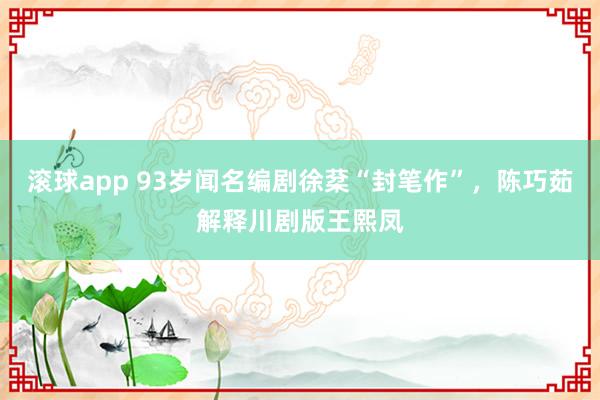 滚球app 93岁闻名编剧徐棻“封笔作”，陈巧茹解释川剧版王熙凤