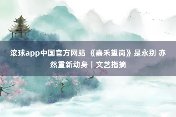 滚球app中国官方网站 《嘉禾望岗》是永别 亦然重新动身｜文艺指摘