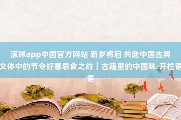 滚球app中国官方网站 新岁将启 共赴中国古典文体中的节令好意思食之约｜古籍里的中国味·开栏语