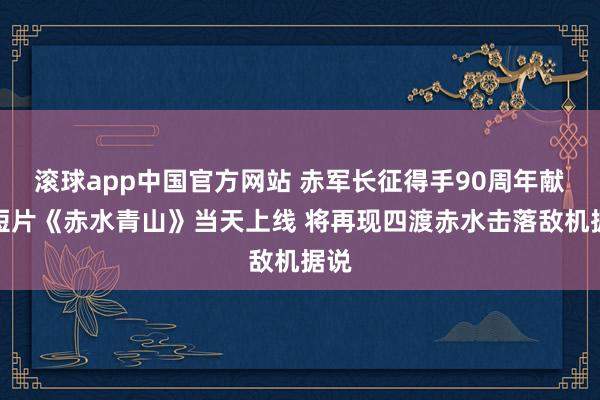滚球app中国官方网站 赤军长征得手90周年献礼短片《赤水青山》当天上线 将再现四渡赤水击落敌机据说