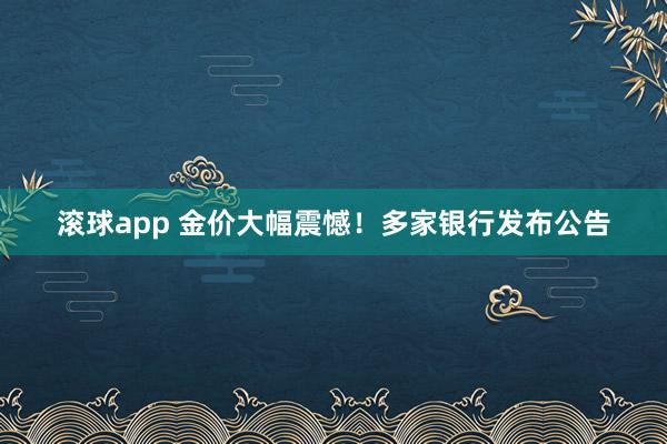 滚球app 金价大幅震憾！多家银行发布公告