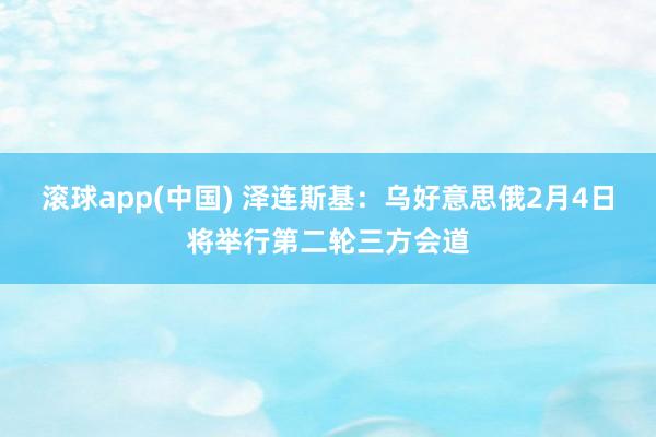 滚球app(中国) 泽连斯基：乌好意思俄2月4日将举行第二轮三方会道