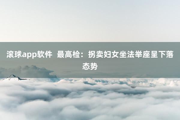 滚球app软件  最高检：拐卖妇女坐法举座呈下落态势