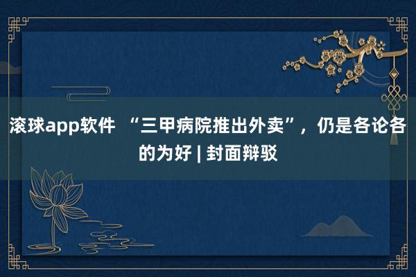 滚球app软件  “三甲病院推出外卖”，仍是各论各的为好 | 封面辩驳