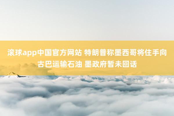 滚球app中国官方网站 特朗普称墨西哥将住手向古巴运输石油 墨政府暂未回话