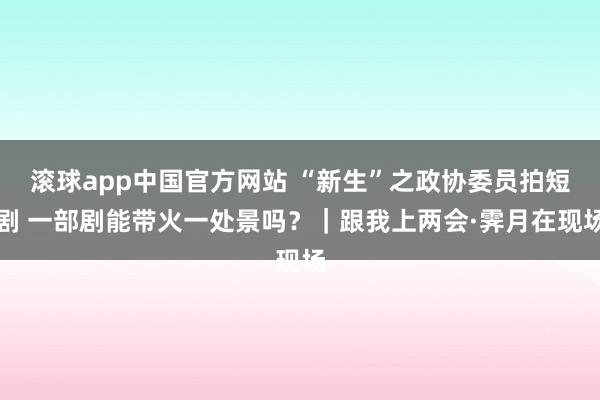 滚球app中国官方网站 “新生”之政协委员拍短剧 一部剧能带火一处景吗？｜跟我上两会·霁月在现场