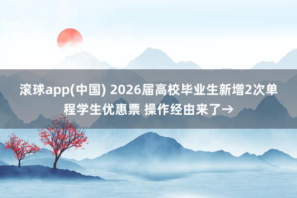 滚球app(中国) 2026届高校毕业生新增2次单程学生优惠票 操作经由来了→