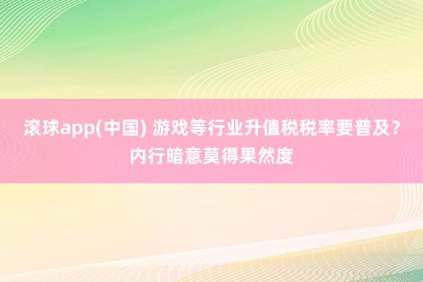 滚球app(中国) 游戏等行业升值税税率要普及？内行暗意莫得果然度
