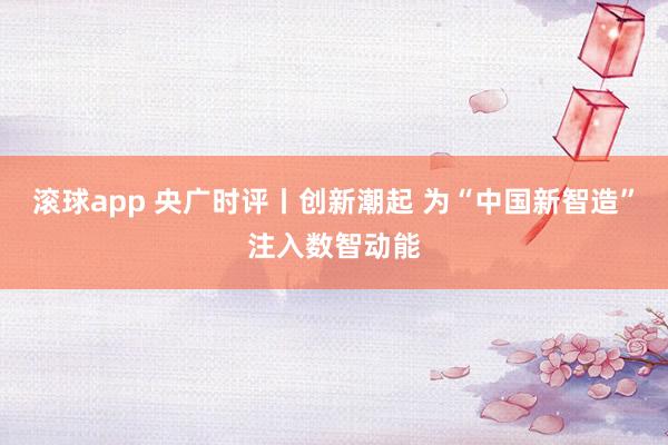 滚球app 央广时评丨创新潮起 为“中国新智造”注入数智动能
