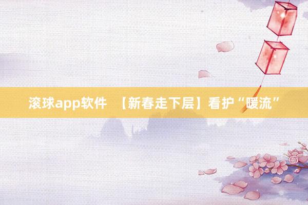滚球app软件  【新春走下层】看护“暖流”