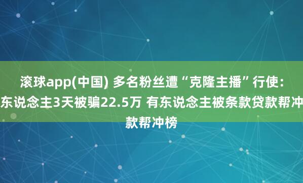 滚球app(中国) 多名粉丝遭“克隆主播”行使：有东说念主3天被骗22.5万 有东说念主被条款贷款帮冲榜