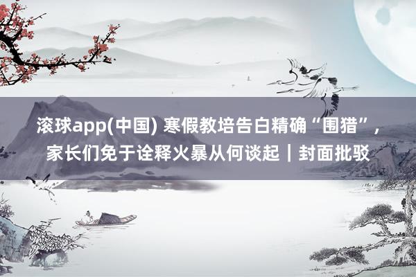 滚球app(中国) 寒假教培告白精确“围猎”，家长们免于诠释火暴从何谈起｜封面批驳