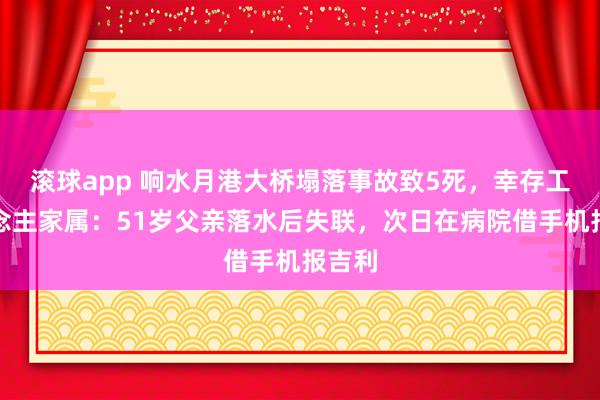 滚球app 响水月港大桥塌落事故致5死，幸存工东说念主家属：51岁父亲落水后失联，次日在病院借手机报吉利