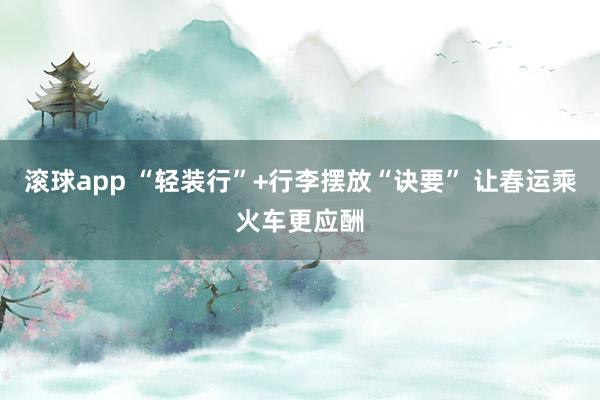 滚球app “轻装行”+行李摆放“诀要” 让春运乘火车更应酬