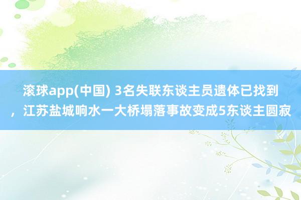 滚球app(中国) 3名失联东谈主员遗体已找到，江苏盐城响水一大桥塌落事故变成5东谈主圆寂